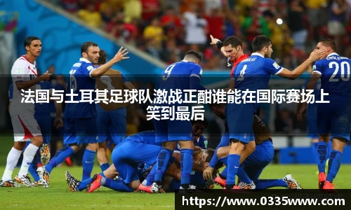 法国与土耳其足球队激战正酣谁能在国际赛场上笑到最后