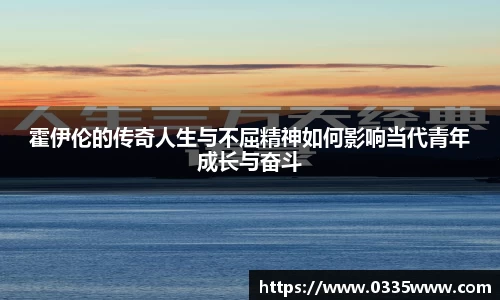 霍伊伦的传奇人生与不屈精神如何影响当代青年成长与奋斗