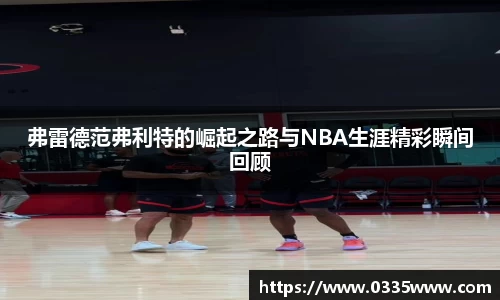 弗雷德范弗利特的崛起之路与NBA生涯精彩瞬间回顾