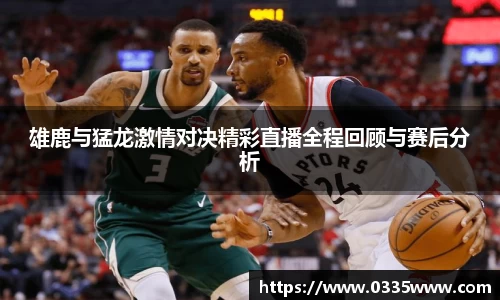 雄鹿与猛龙激情对决精彩直播全程回顾与赛后分析