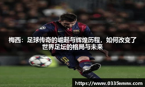 梅西：足球传奇的崛起与辉煌历程，如何改变了世界足坛的格局与未来