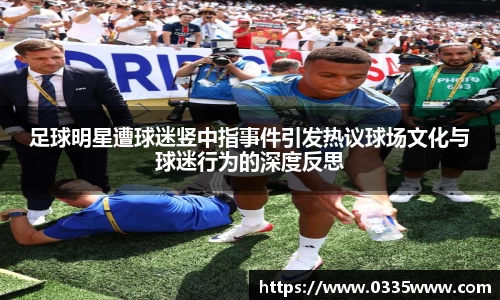 足球明星遭球迷竖中指事件引发热议球场文化与球迷行为的深度反思